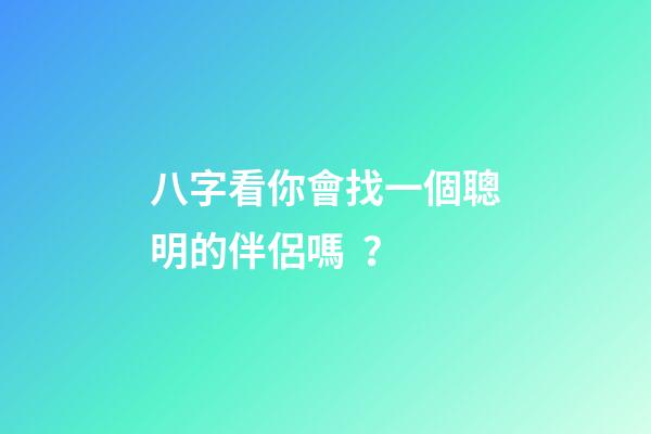 八字看你會找一個聰明的伴侶嗎？